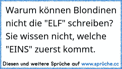 Warum können Blondinen nicht die "ELF" schreiben? Sie wissen nicht, welche "EINS" zuerst kommt.