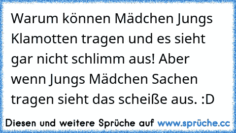 Warum können Mädchen Jungs Klamotten tragen und es sieht gar nicht schlimm aus! Aber wenn Jungs Mädchen Sachen tragen sieht das scheiße aus. :D