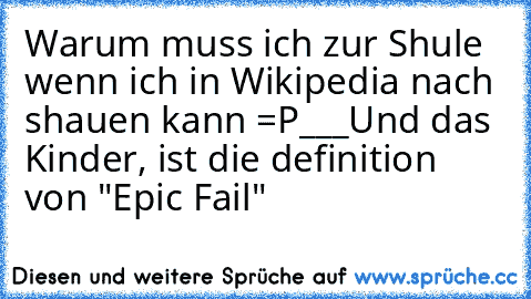 Warum muss ich zur Shule wenn ich in Wikipedia nach shauen kann =P
___
Und das Kinder, ist die definition von "Epic Fail"