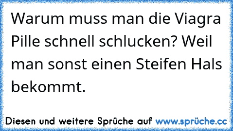 Warum muss man die Viagra Pille schnell schlucken? Weil man sonst einen Steifen Hals bekommt.