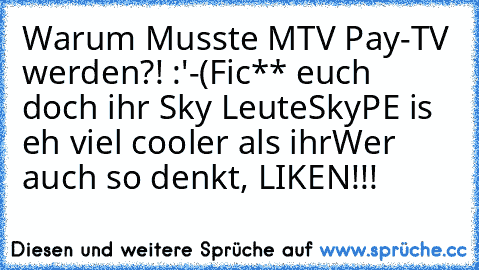 Warum Musste MTV Pay-TV werden?! :'-(
Fic** euch doch ihr Sky Leute
SkyPE is eh viel cooler als ihr
Wer auch so denkt, LIKEN!!!