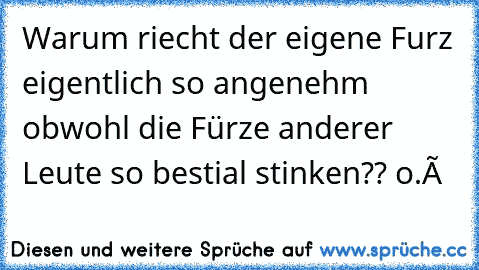 Warum riecht der eigene Furz eigentlich so angenehm obwohl die Fürze anderer Leute so bestial stinken?? o.Ô