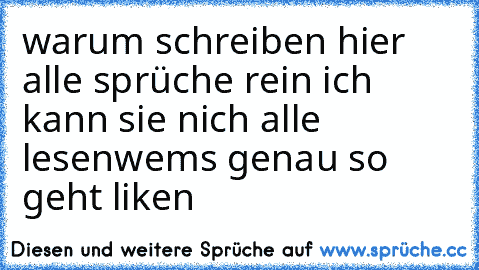 warum schreiben hier alle sprüche rein ich kann sie nich alle lesen
wems genau so geht liken