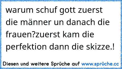 warum schuf gott zuerst die männer un danach die frauen?
zuerst kam die perfektion dann die skizze.!