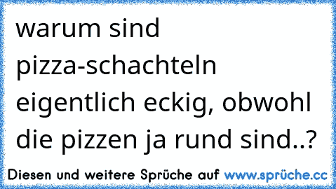 warum sind pizza-schachteln eigentlich eckig, obwohl die pizzen ja rund sind..?