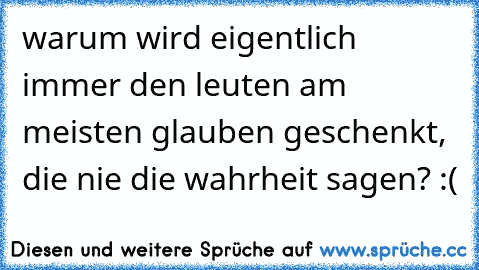 warum wird eigentlich immer den leuten am meisten glauben geschenkt, die nie die wahrheit sagen? :(