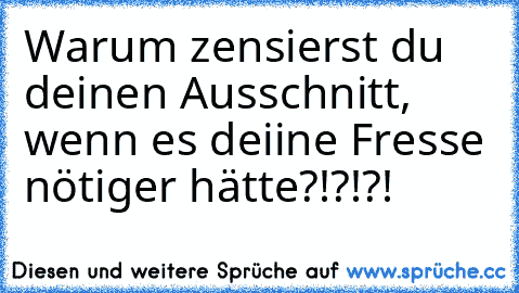 Warum zensierst du deinen Ausschnitt, wenn es deiine Fresse nötiger hätte?!?!?!