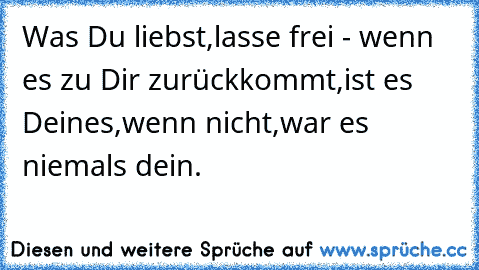 Was Du liebst,lasse frei - wenn es zu Dir zurückkommt,ist es Deines,wenn nicht,war es niemals dein.