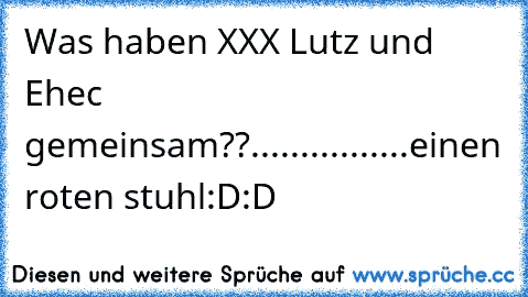 Was haben XXX Lutz und Ehec gemeinsam??
.
.
.
.
.
.
.
.
.
.
.
.
.
.
.
.
einen roten stuhl:D:D