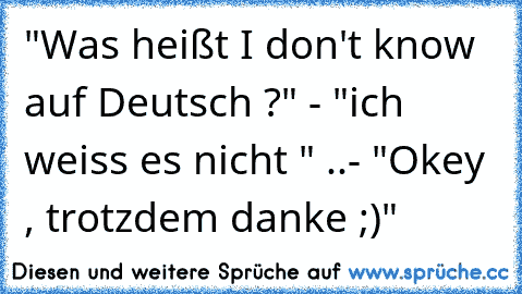 "Was heißt I don't know auf Deutsch ?" - "ich weiss es nicht " ..- "Okey , trotzdem danke ;)"