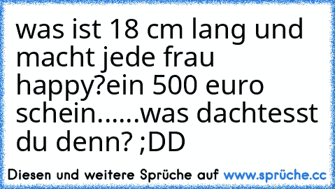 was ist 18 cm lang und macht jede frau happy?
ein 500 euro schein......
was dachtesst du denn? ;DD