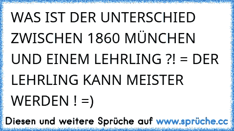 WAS IST DER UNTERSCHIED ZWISCHEN 1860 MÜNCHEN UND EINEM LEHRLING ?! = DER LEHRLING KANN MEISTER WERDEN ! =)