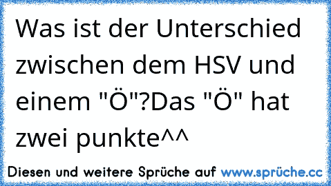 Was ist der Unterschied zwischen dem HSV und einem "Ö"?
Das "Ö" hat zwei punkte^^