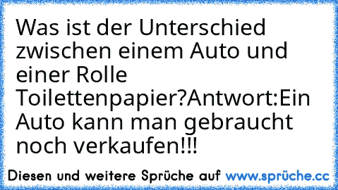 Was ist der Unterschied zwischen einem Auto und einer Rolle Toilettenpapier?
Antwort:Ein Auto kann man gebraucht noch verkaufen!!!