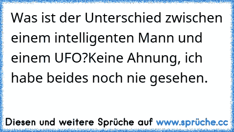 Was ist der Unterschied zwischen einem intelligenten Mann und einem UFO?
Keine Ahnung, ich habe beides noch nie gesehen.