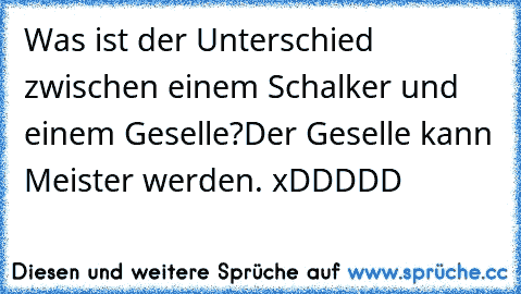 Was ist der Unterschied zwischen einem Schalker und einem Geselle?
Der Geselle kann Meister werden. xDDDDD