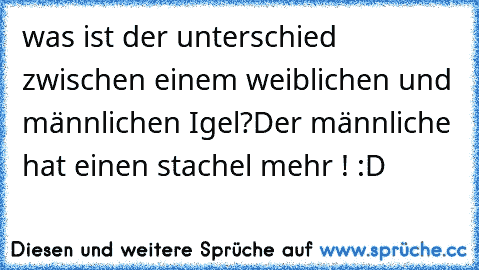 was ist der unterschied zwischen einem weiblichen und männlichen Igel?
Der männliche hat einen stachel mehr ! :D