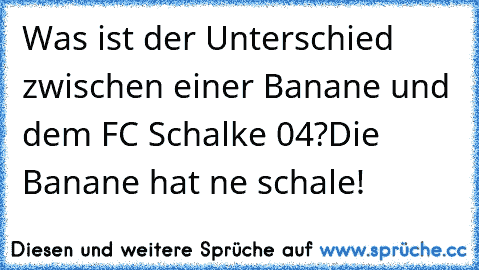 Was ist der Unterschied zwischen einer Banane und dem FC Schalke 04?
Die Banane hat ne schale!