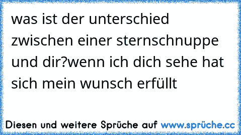 was ist der unterschied zwischen einer sternschnuppe und dir?
wenn ich dich sehe hat sich mein wunsch erfüllt ♥