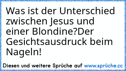 Was ist der Unterschied zwischen Jesus und einer Blondine?
Der Gesichtsausdruck beim Nageln!