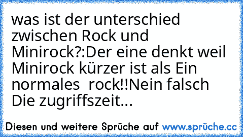 was ist der unterschied zwischen Rock und Minirock?
:Der eine denkt weil Minirock kürzer ist als Ein normales  rock!!
Nein falsch Die zugriffszeit...