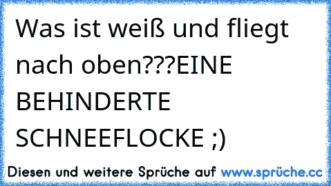 Was ist weiß und fliegt nach oben???
EINE BEHINDERTE SCHNEEFLOCKE ;)