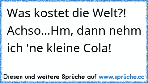 Was kostet die Welt?! Achso...Hm, dann nehm ich 'ne kleine Cola!