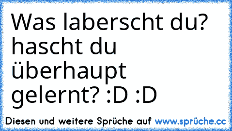 Was laberscht du? hascht du überhaupt gelernt? :D :D