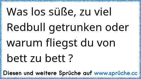 Was los süße, zu viel Redbull getrunken oder warum fliegst du von bett zu bett ?