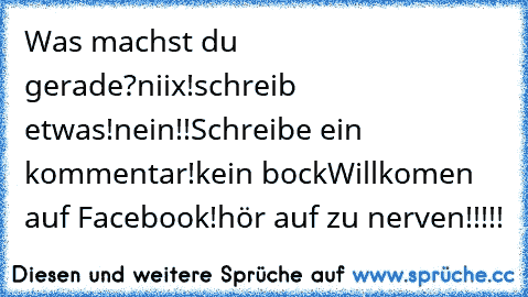 Was machst du gerade?
niix!
schreib etwas!
nein!!
Schreibe ein kommentar!
kein bock
Willkomen auf Facebook!
hör auf zu nerven!!!!!