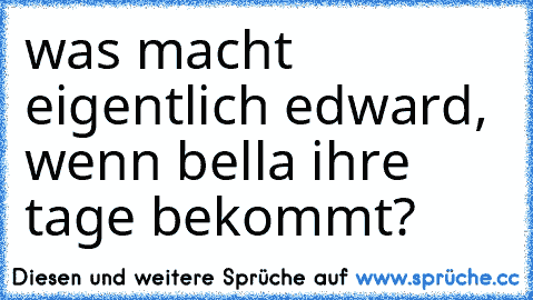 was macht  eigentlich edward, wenn bella ihre tage bekommt?