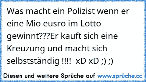 Was macht ein Polizist wenn er eine Mio eusro im Lotto gewinnt???
Er kauft sich eine Kreuzung und macht sich selbstständig !!!!  xD xD ;) ;)