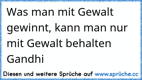 Was man mit Gewalt gewinnt, kann man nur mit Gewalt behalten 
Gandhi ♥