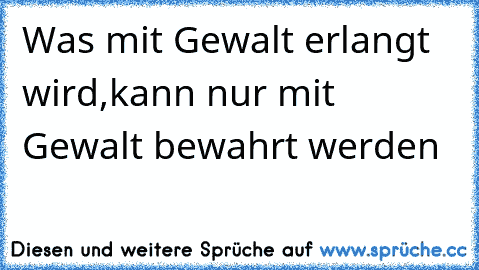 Was mit Gewalt erlangt wird,
kann nur mit Gewalt bewahrt werden