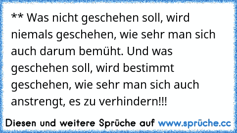 ** Was nicht geschehen soll, wird niemals geschehen, wie sehr man sich auch darum bemüht. Und was geschehen soll, wird bestimmt geschehen, wie sehr man sich auch anstrengt, es zu verhindern!!!