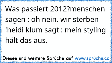 Was passiert 2012?
menschen sagen : oh nein. wir sterben !
heidi klum sagt : mein styling hält das aus.