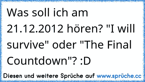 Was soll ich am 21.12.2012 hören? "I will survive" oder "The Final Countdown"? :D