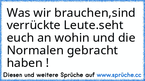 Was wir brauchen,sind verrückte Leute.
seht euch an wohin und die Normalen gebracht haben ! ♥