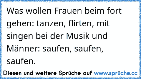 Was wollen Frauen beim fort gehen: tanzen, flirten, mit singen bei der Musik und Männer: saufen, saufen, saufen.