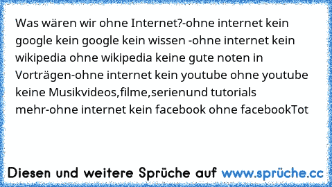 Was wären wir ohne Internet?
-ohne internet kein google kein google kein wissen 
-ohne internet kein wikipedia ohne wikipedia keine gute noten in Vorträgen
-ohne internet kein youtube ohne youtube keine Musikvideos,filme,serienund tutorials  mehr
-ohne internet kein facebook ohne facebook
Tot