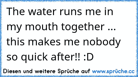 The water runs me in my mouth together ... this makes me nobody so quick after!! :D