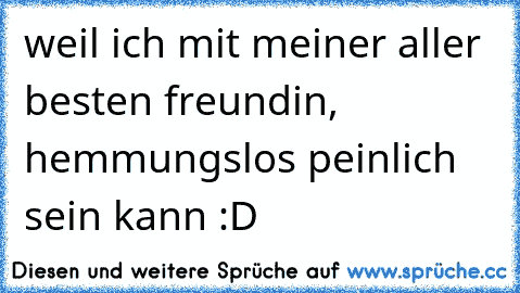 weil ich mit meiner aller besten freundin, hemmungslos peinlich sein kann :D