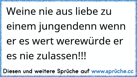 Weine nie aus liebe zu einem jungen
denn wenn er es wert were
würde er es nie zulassen!!!