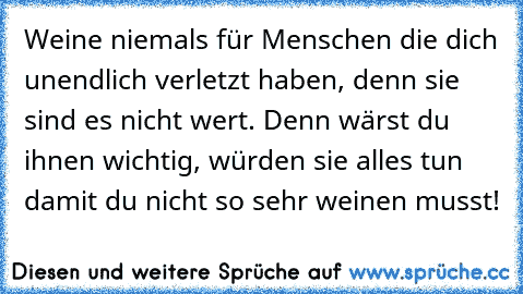 Weine niemals für Menschen die dich unendlich verletzt haben, denn sie sind es nicht wert. Denn wärst du ihnen wichtig, würden sie alles tun damit du nicht so sehr weinen musst!