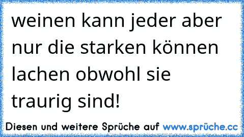 weinen kann jeder aber nur die starken können lachen obwohl sie traurig sind!♥