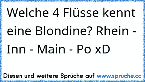 Welche 4 Flüsse kennt eine Blondine? Rhein - Inn - Main - Po xD