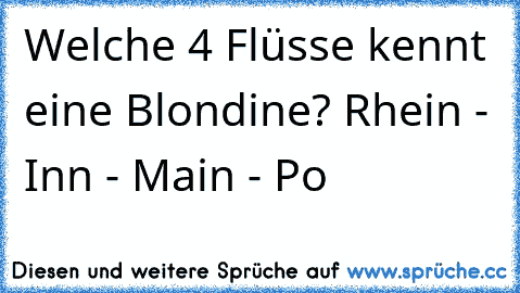 Welche 4 Flüsse kennt eine Blondine? Rhein - Inn - Main - Po