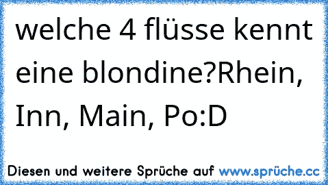 welche 4 flüsse kennt eine blondine?
Rhein, Inn, Main, Po
:D