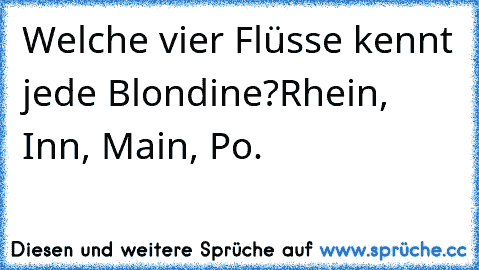 Welche vier Flüsse kennt jede Blondine?
Rhein, Inn, Main, Po. «