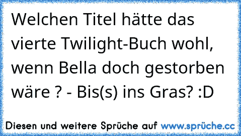 Welchen Titel hätte das vierte Twilight-Buch wohl, wenn Bella doch gestorben wäre ? - Bis(s) ins Gras? :D